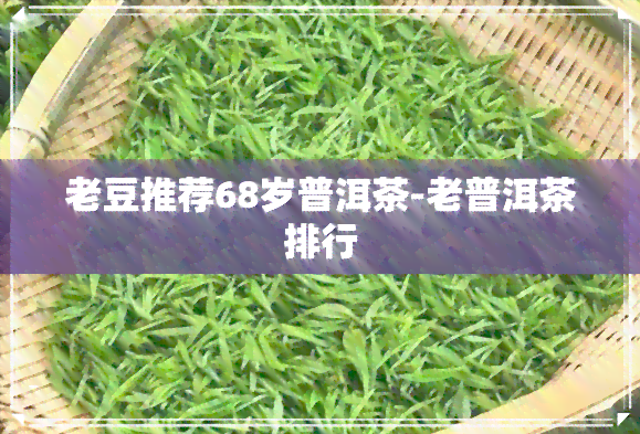 老豆推荐68岁普洱茶-老普洱茶排行