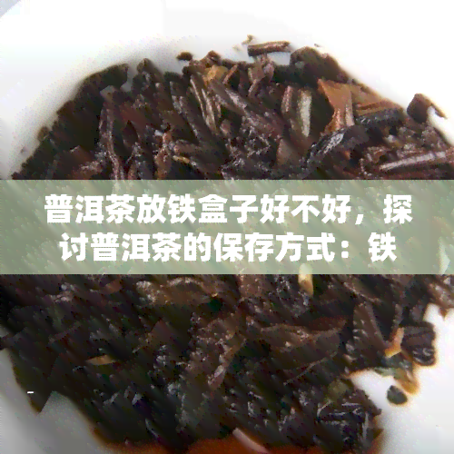 普洱茶放铁盒子好不好，探讨普洱茶的保存方式：铁盒子是否适合存放？