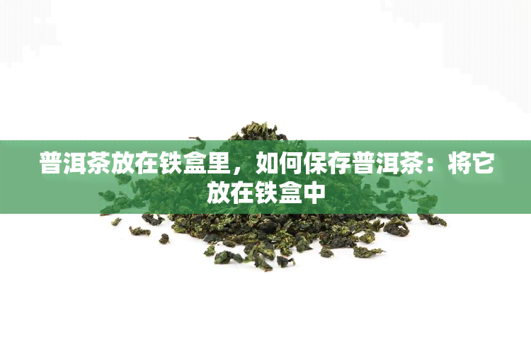 普洱茶放在铁盒里，如何保存普洱茶：将它放在铁盒中