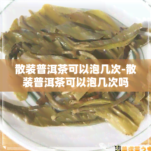 散装普洱茶可以泡几次-散装普洱茶可以泡几次吗