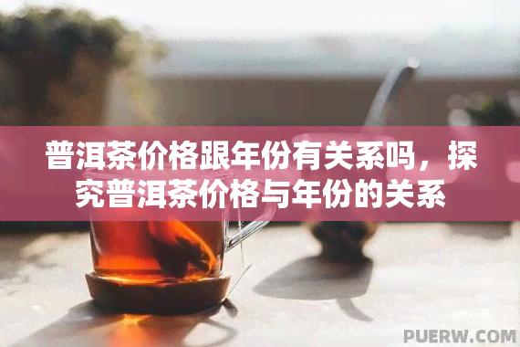 普洱茶价格跟年份有关系吗，探究普洱茶价格与年份的关系