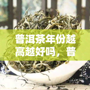 普洱茶年份越高越好吗，普洱茶：年份真的越老越好吗？