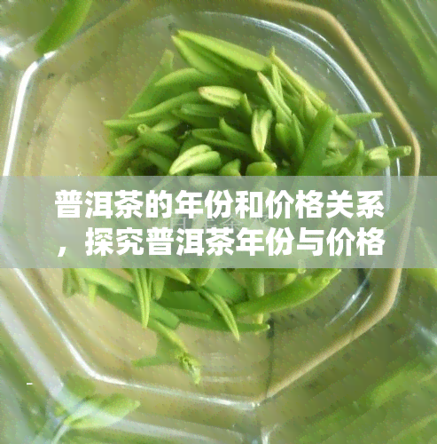 普洱茶的年份和价格关系，探究普洱茶年份与价格的关系：一份全面的指南