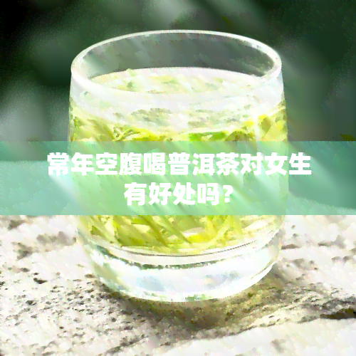 常年空腹喝普洱茶对女生有好处吗？