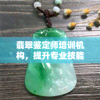 翡翠鉴定师培训机构，提升专业技能：选择优质的翡翠鉴定师培训机构