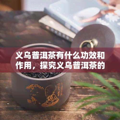 义乌普洱茶有什么功效和作用，探究义乌普洱茶的神奇功效与作用