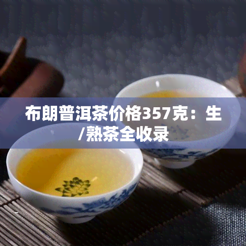 布朗普洱茶价格357克：生/熟茶全收录