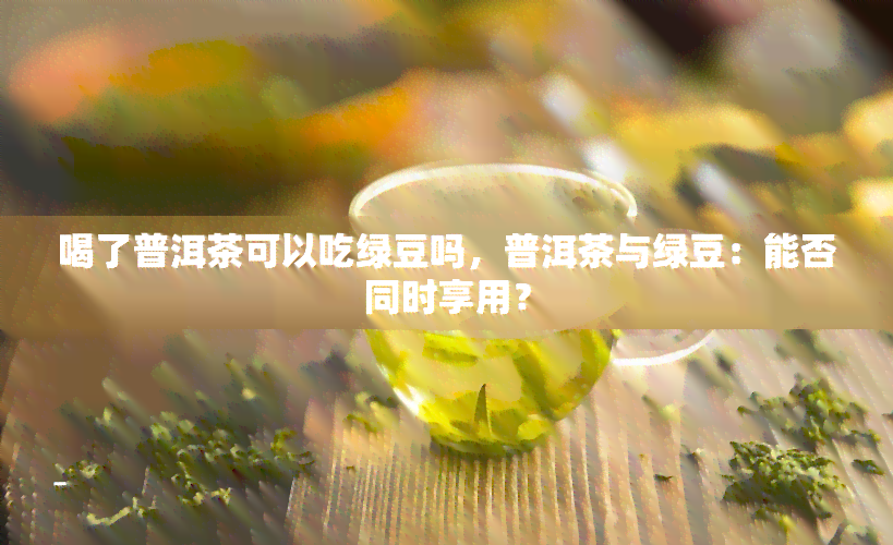 喝了普洱茶可以吃绿豆吗，普洱茶与绿豆：能否同时享用？