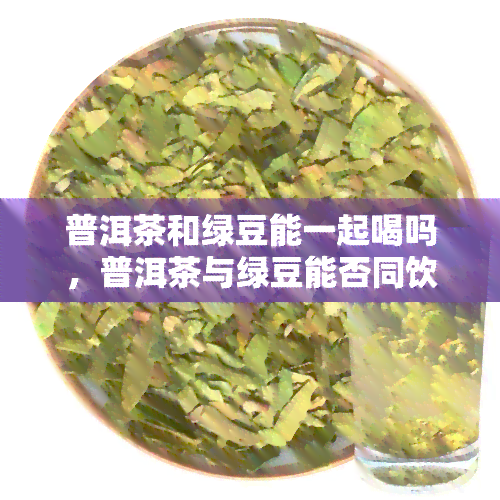 普洱茶和绿豆能一起喝吗，普洱茶与绿豆能否同饮？健专家解析