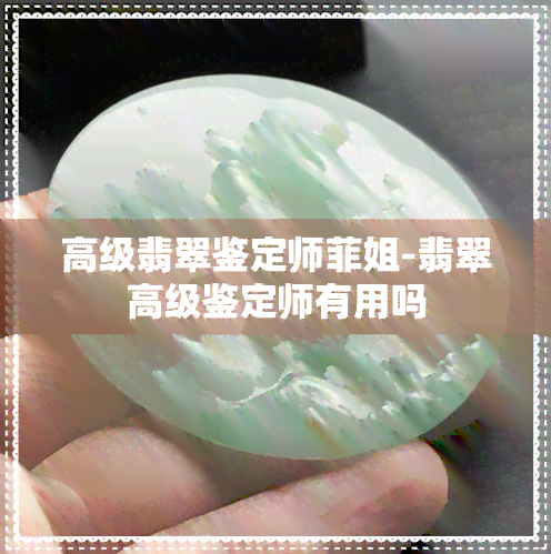 高级翡翠鉴定师菲姐-翡翠高级鉴定师有用吗