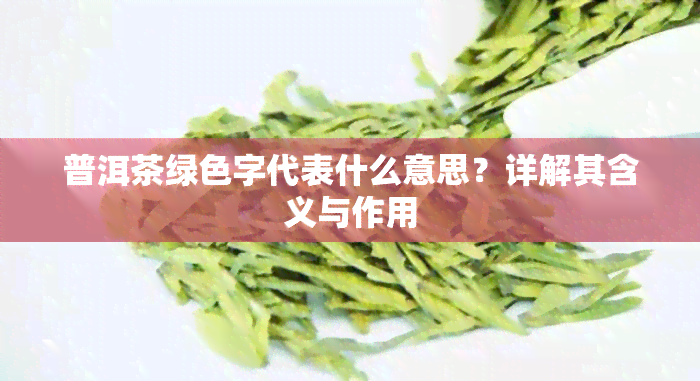 普洱茶绿色字代表什么意思？详解其含义与作用