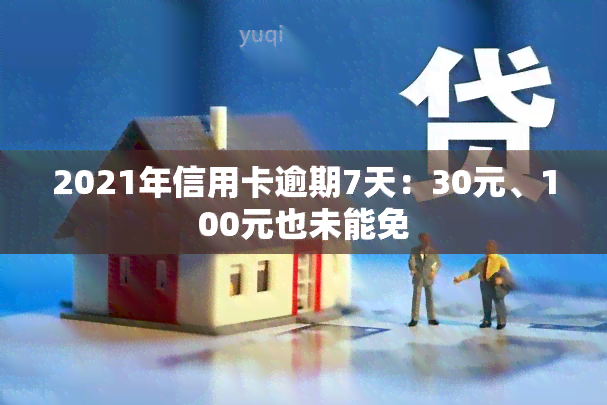 2021年信用卡逾期7天：30元、100元也未能免