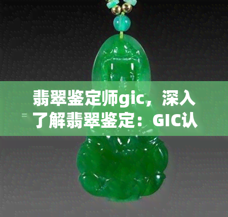 翡翠鉴定师gic，深入了解翡翠鉴定：GIC认证的重要性与价值