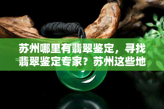 苏州哪里有翡翠鉴定，寻找翡翠鉴定专家？苏州这些地方或许能帮到你！