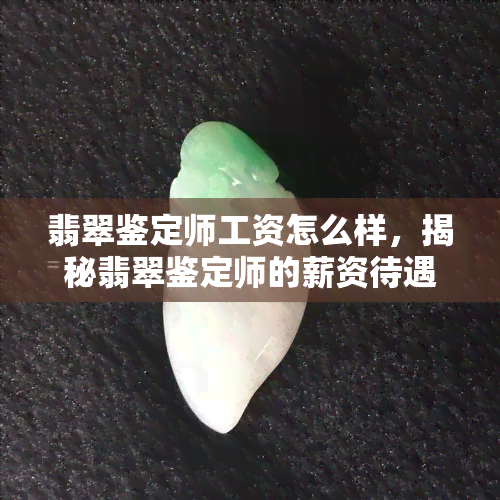 翡翠鉴定师工资怎么样，揭秘翡翠鉴定师的薪资待遇：你是否值得成为一名翡翠鉴定师？