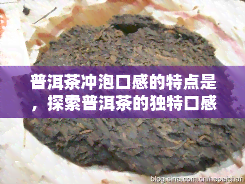 普洱茶冲泡口感的特点是，探索普洱茶的独特口感：冲泡技巧与特点解析