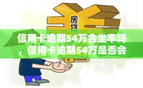 信用卡逾期54万会坐牢吗，信用卡逾期54万是否会被判刑？法律解析