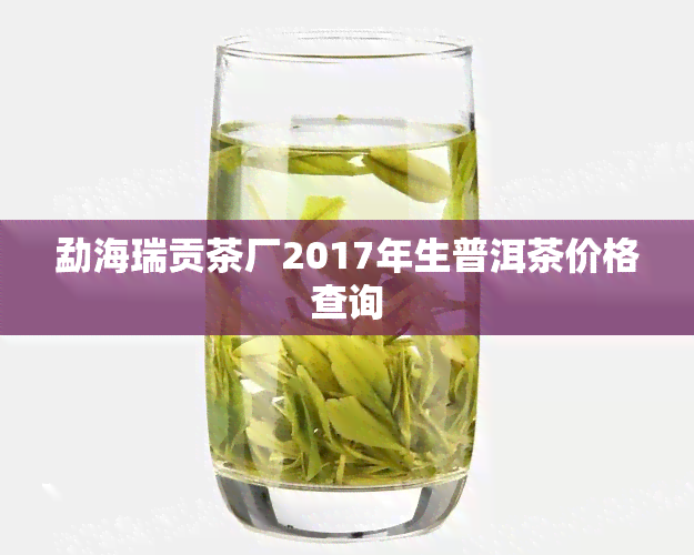 勐海瑞贡茶厂2017年生普洱茶价格查询