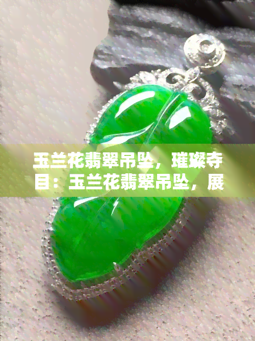 玉兰花翡翠吊坠，璀璨夺目：玉兰花翡翠吊坠，展现优雅气质与高雅品味