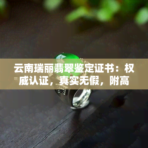 云南瑞丽翡翠鉴定证书：权威认证，真实无假，附高清实拍图片