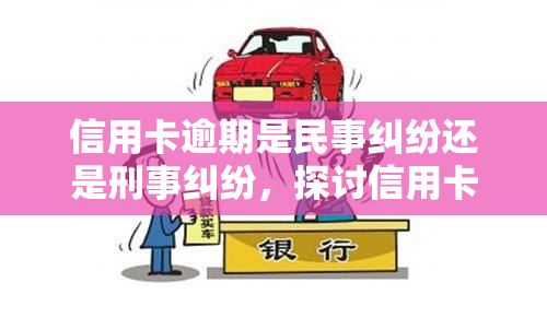 信用卡逾期是民事纠纷还是刑事纠纷，探讨信用卡逾期：民事纠纷还是刑事纠纷？