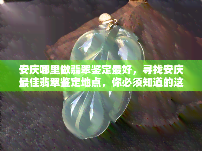 安庆哪里做翡翠鉴定更好，寻找安庆更佳翡翠鉴定地点，你必须知道的这个地方！