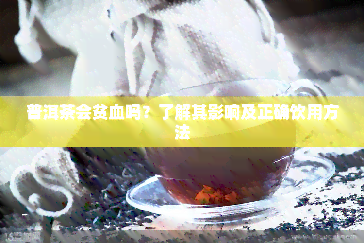 普洱茶会贫血吗？了解其影响及正确饮用方法