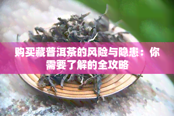 购买藏普洱茶的风险与隐患：你需要了解的全攻略