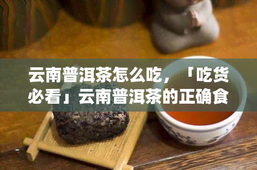 云南普洱茶怎么吃，「吃货必看」云南普洱茶的正确食用方式，你get了吗？