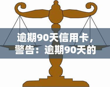 逾期90天信用卡，警告：逾期90天的信用卡将面临严重后果！