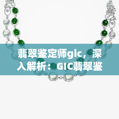 翡翠鉴定师gic，深入解析：GIC翡翠鉴定师的技能与资质要求