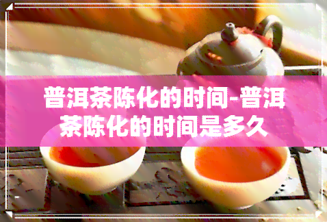 普洱茶陈化的时间-普洱茶陈化的时间是多久