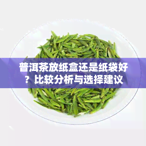 普洱茶放纸盒还是纸袋好？比较分析与选择建议