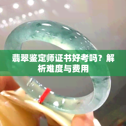 翡翠鉴定师证书好考吗？解析难度与费用