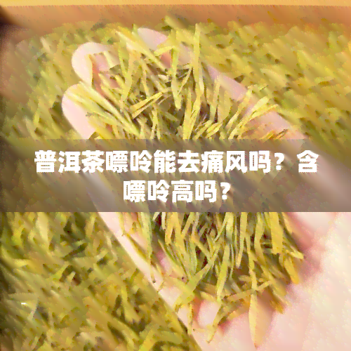 普洱茶嘌呤能去痛风吗？含嘌呤高吗？