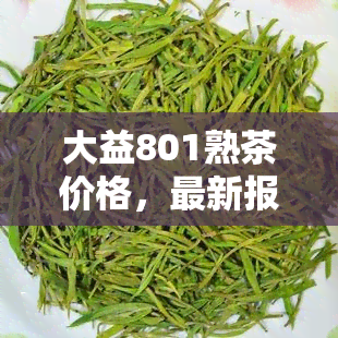 大益801熟茶价格，最新报价：大益801熟茶市场价格解析