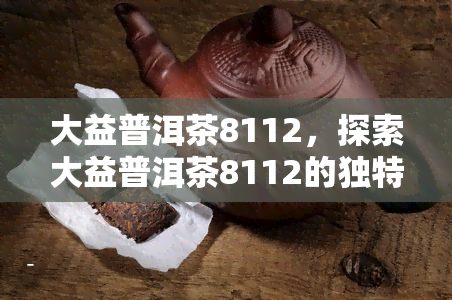 大益普洱茶8112，探索大益普洱茶8112的独特魅力与口感体验