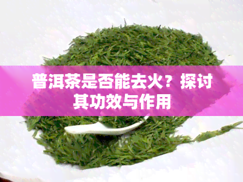 普洱茶是否能去火？探讨其功效与作用