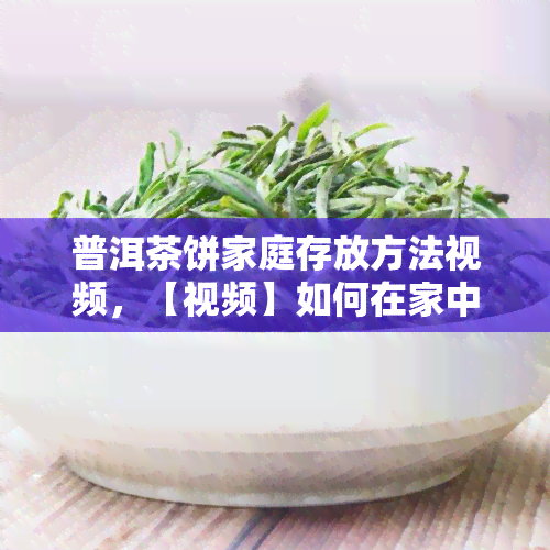 普洱茶饼家庭存放方法视频，【视频】如何在家中正确存放普洱茶饼？