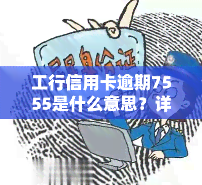 工行信用卡逾期7555是什么意思？详解逾期后果及处理方法