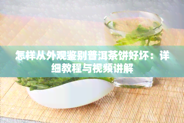 怎样从外观鉴别普洱茶饼好坏：详细教程与视频讲解