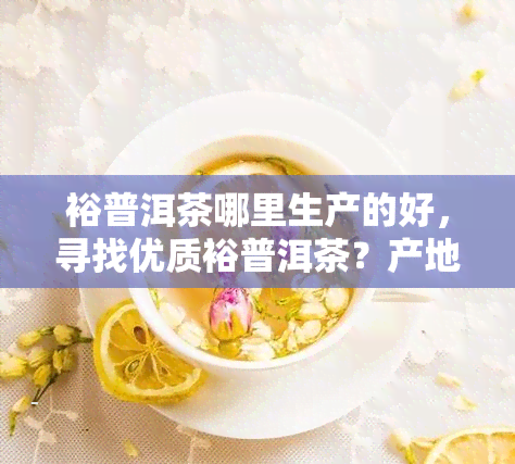 裕普洱茶哪里生产的好，寻找优质裕普洱茶？产地揭秘帮你找到购买地！