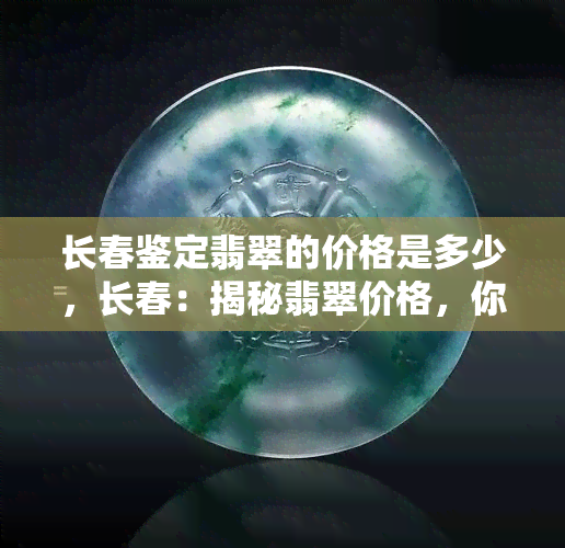 长春鉴定翡翠的价格是多少，长春：揭秘翡翠价格，你知道多少？