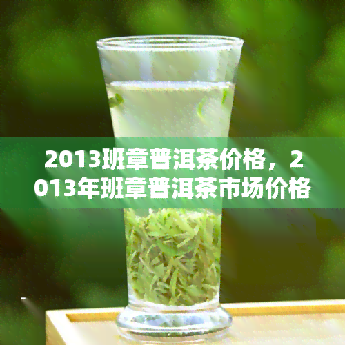 2013班章普洱茶价格，2013年班章普洱茶市场价格趋势分析