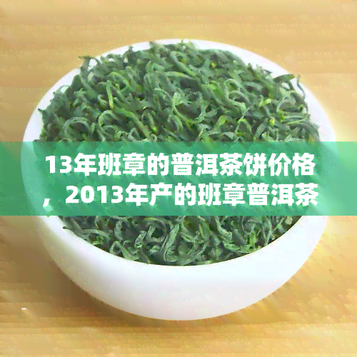 13年班章的普洱茶饼价格，2013年产的班章普洱茶饼市场价格是多少？