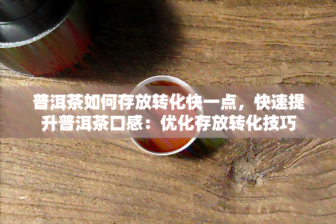 普洱茶如何存放转化快一点，快速提升普洱茶口感：优化存放转化技巧