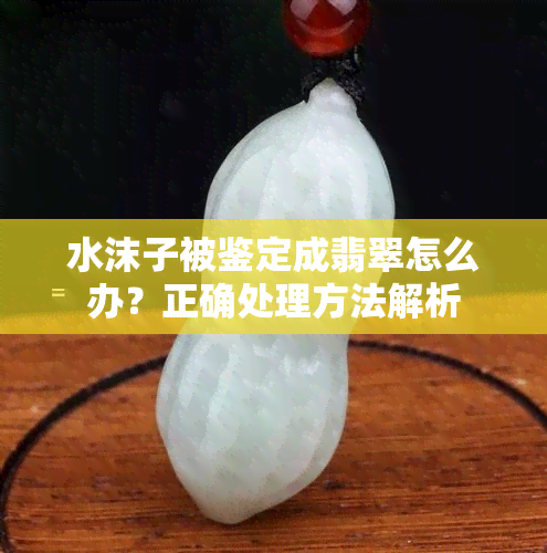 水沫子被鉴定成翡翠怎么办？正确处理方法解析