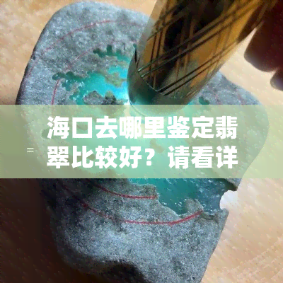 海口去哪里鉴定翡翠比较好？请看详细推荐！