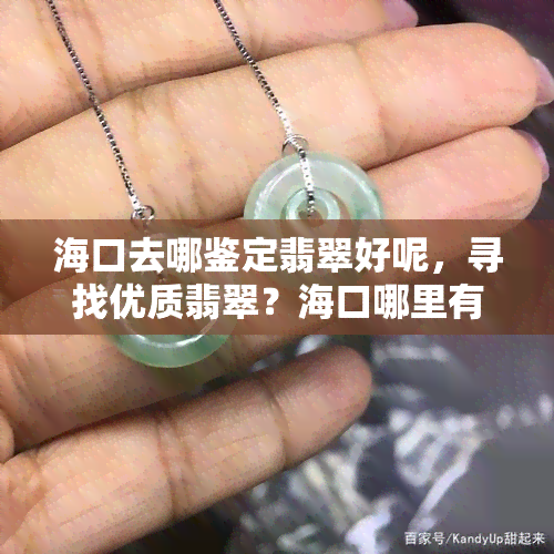 海口去哪鉴定翡翠好呢，寻找优质翡翠？海口哪里有值得信赖的鉴定机构？