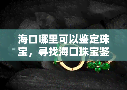 海口哪里可以鉴定珠宝，寻找海口珠宝鉴定地？这份指南带你轻松找到权威机构！